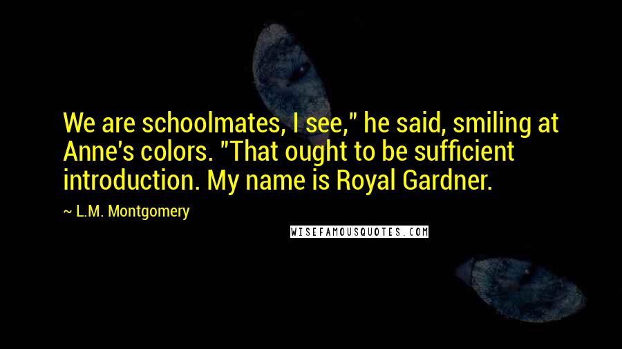 L.M. Montgomery Quotes: We are schoolmates, I see," he said, smiling at Anne's colors. "That ought to be sufficient introduction. My name is Royal Gardner.
