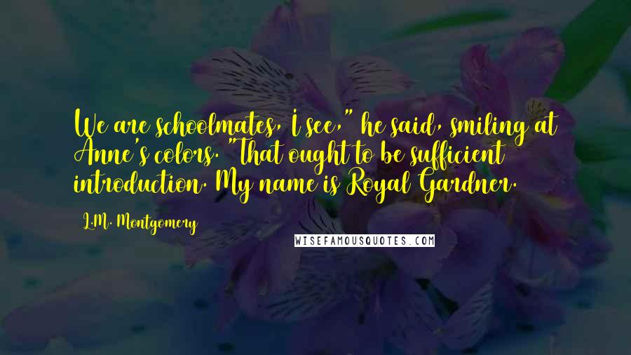 L.M. Montgomery Quotes: We are schoolmates, I see," he said, smiling at Anne's colors. "That ought to be sufficient introduction. My name is Royal Gardner.