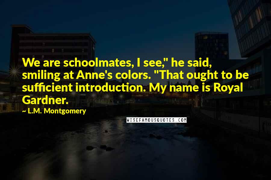 L.M. Montgomery Quotes: We are schoolmates, I see," he said, smiling at Anne's colors. "That ought to be sufficient introduction. My name is Royal Gardner.