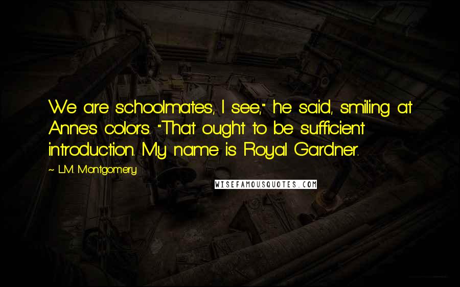 L.M. Montgomery Quotes: We are schoolmates, I see," he said, smiling at Anne's colors. "That ought to be sufficient introduction. My name is Royal Gardner.