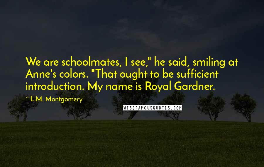 L.M. Montgomery Quotes: We are schoolmates, I see," he said, smiling at Anne's colors. "That ought to be sufficient introduction. My name is Royal Gardner.