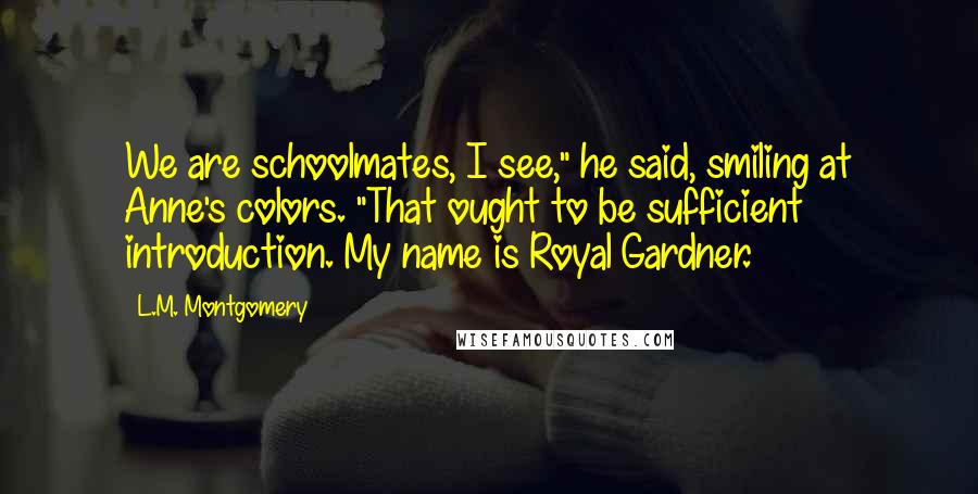 L.M. Montgomery Quotes: We are schoolmates, I see," he said, smiling at Anne's colors. "That ought to be sufficient introduction. My name is Royal Gardner.