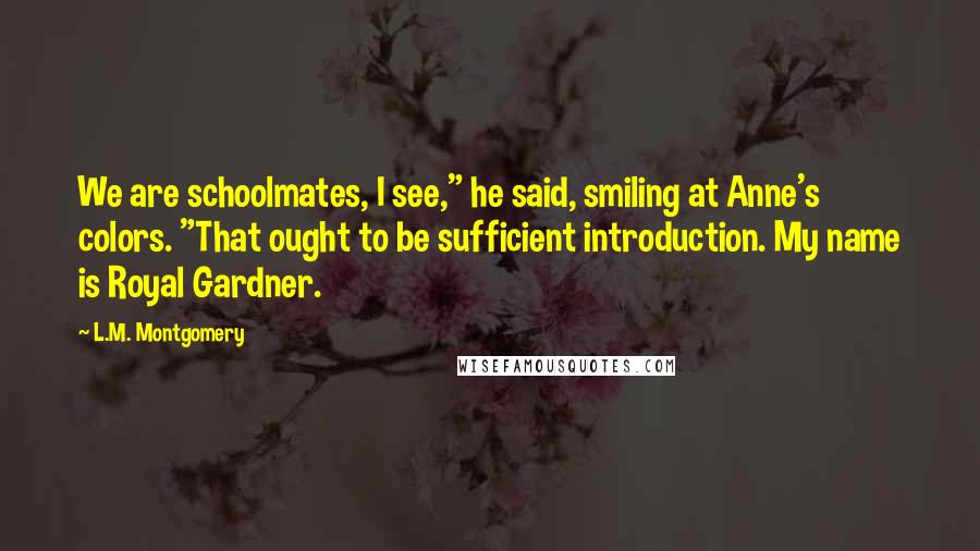 L.M. Montgomery Quotes: We are schoolmates, I see," he said, smiling at Anne's colors. "That ought to be sufficient introduction. My name is Royal Gardner.