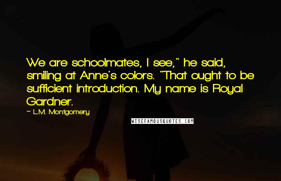L.M. Montgomery Quotes: We are schoolmates, I see," he said, smiling at Anne's colors. "That ought to be sufficient introduction. My name is Royal Gardner.