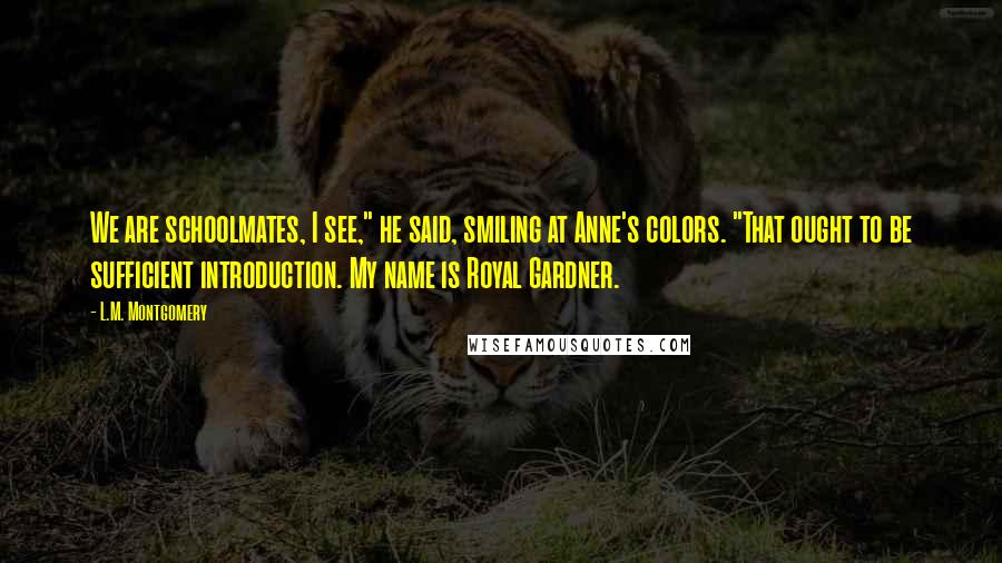 L.M. Montgomery Quotes: We are schoolmates, I see," he said, smiling at Anne's colors. "That ought to be sufficient introduction. My name is Royal Gardner.