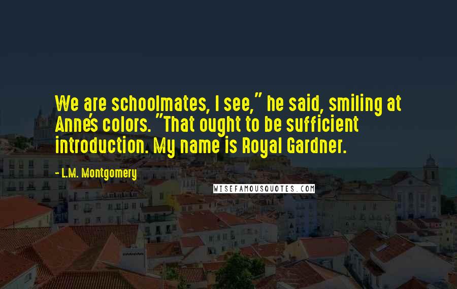 L.M. Montgomery Quotes: We are schoolmates, I see," he said, smiling at Anne's colors. "That ought to be sufficient introduction. My name is Royal Gardner.