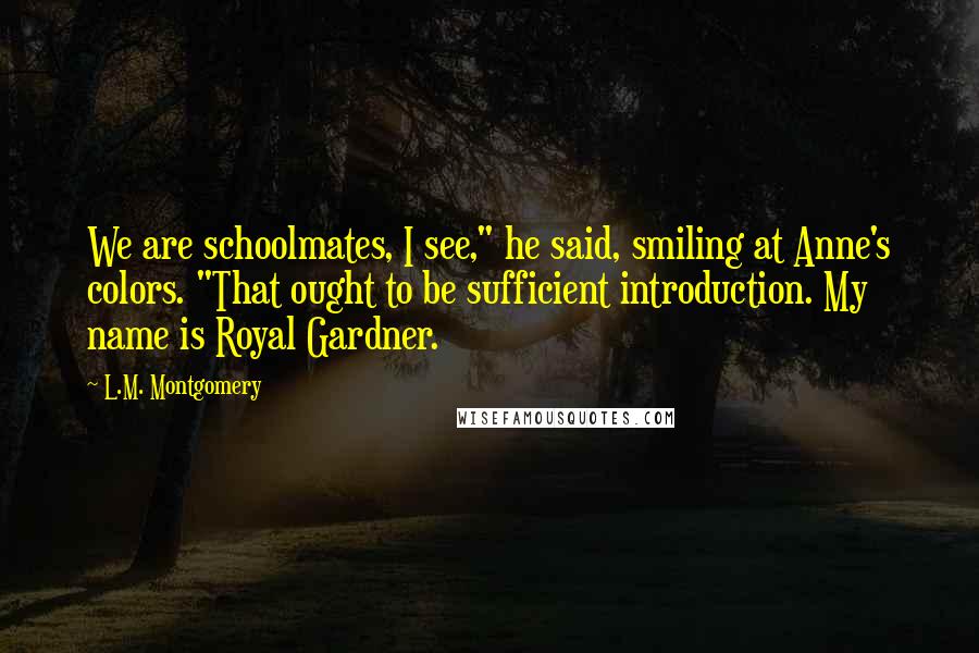 L.M. Montgomery Quotes: We are schoolmates, I see," he said, smiling at Anne's colors. "That ought to be sufficient introduction. My name is Royal Gardner.