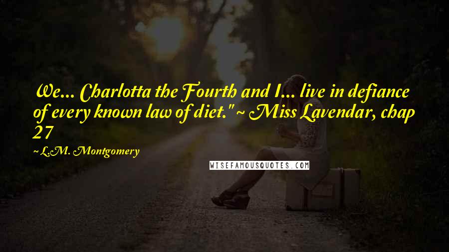 L.M. Montgomery Quotes: We... Charlotta the Fourth and I... live in defiance of every known law of diet." ~ Miss Lavendar, chap 27