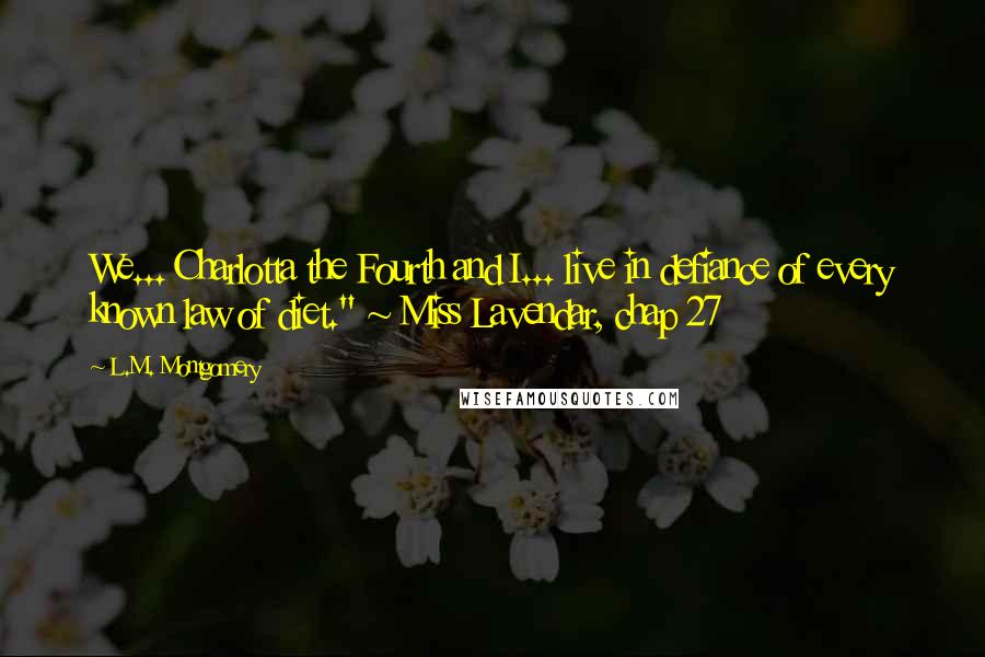 L.M. Montgomery Quotes: We... Charlotta the Fourth and I... live in defiance of every known law of diet." ~ Miss Lavendar, chap 27