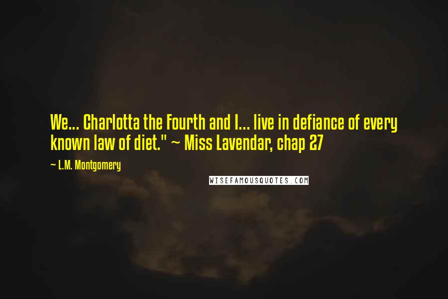 L.M. Montgomery Quotes: We... Charlotta the Fourth and I... live in defiance of every known law of diet." ~ Miss Lavendar, chap 27