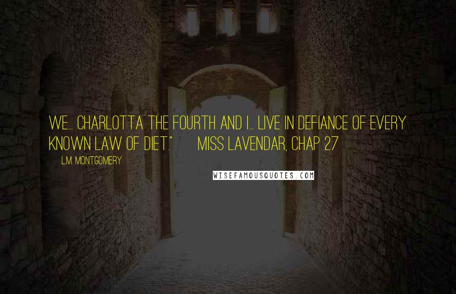 L.M. Montgomery Quotes: We... Charlotta the Fourth and I... live in defiance of every known law of diet." ~ Miss Lavendar, chap 27