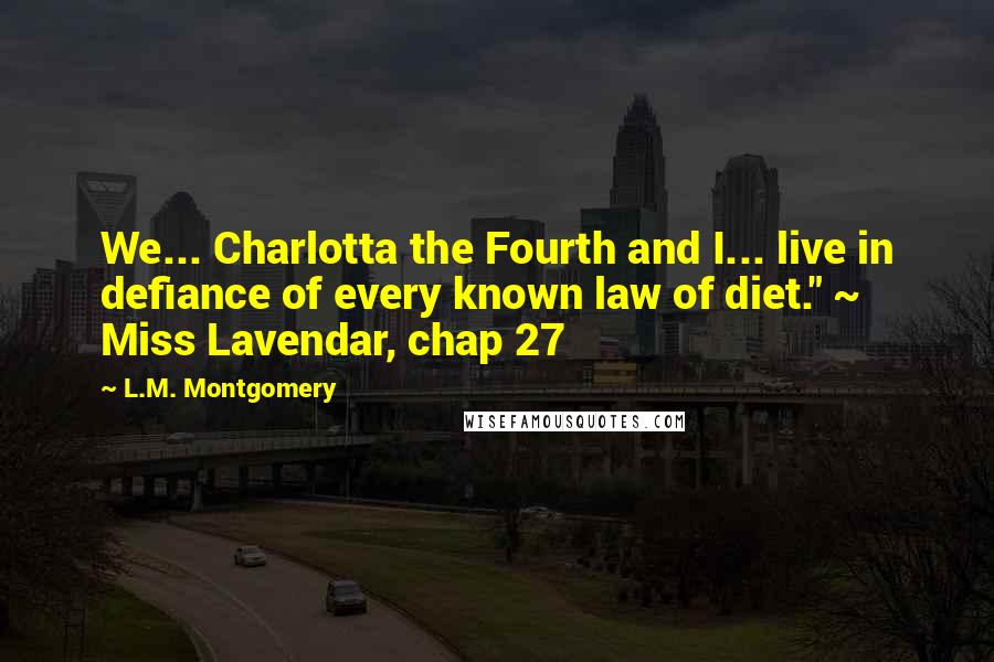 L.M. Montgomery Quotes: We... Charlotta the Fourth and I... live in defiance of every known law of diet." ~ Miss Lavendar, chap 27