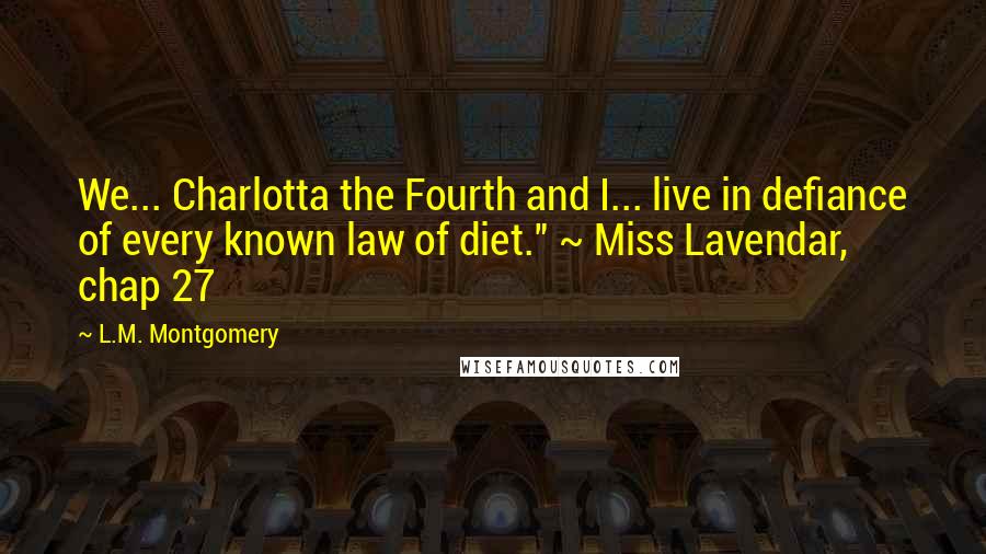 L.M. Montgomery Quotes: We... Charlotta the Fourth and I... live in defiance of every known law of diet." ~ Miss Lavendar, chap 27