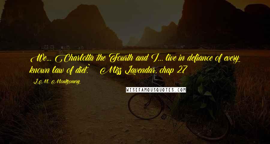 L.M. Montgomery Quotes: We... Charlotta the Fourth and I... live in defiance of every known law of diet." ~ Miss Lavendar, chap 27