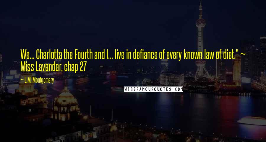 L.M. Montgomery Quotes: We... Charlotta the Fourth and I... live in defiance of every known law of diet." ~ Miss Lavendar, chap 27