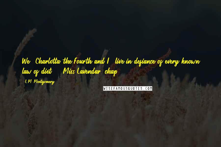 L.M. Montgomery Quotes: We... Charlotta the Fourth and I... live in defiance of every known law of diet." ~ Miss Lavendar, chap 27