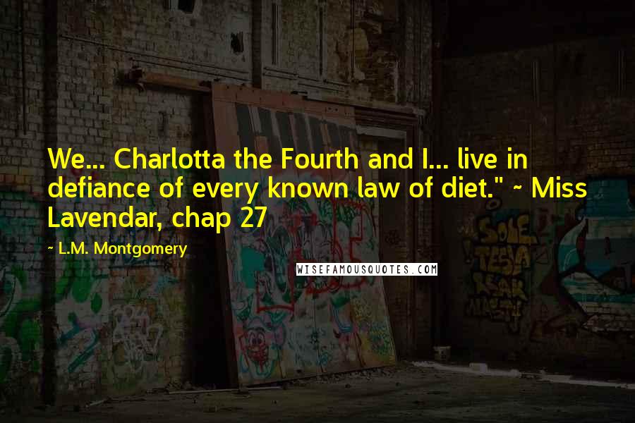 L.M. Montgomery Quotes: We... Charlotta the Fourth and I... live in defiance of every known law of diet." ~ Miss Lavendar, chap 27