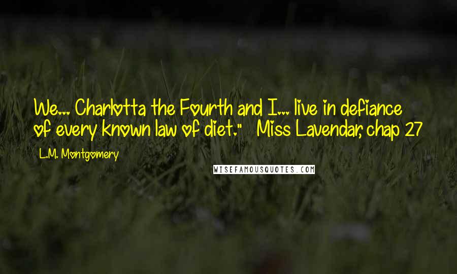 L.M. Montgomery Quotes: We... Charlotta the Fourth and I... live in defiance of every known law of diet." ~ Miss Lavendar, chap 27