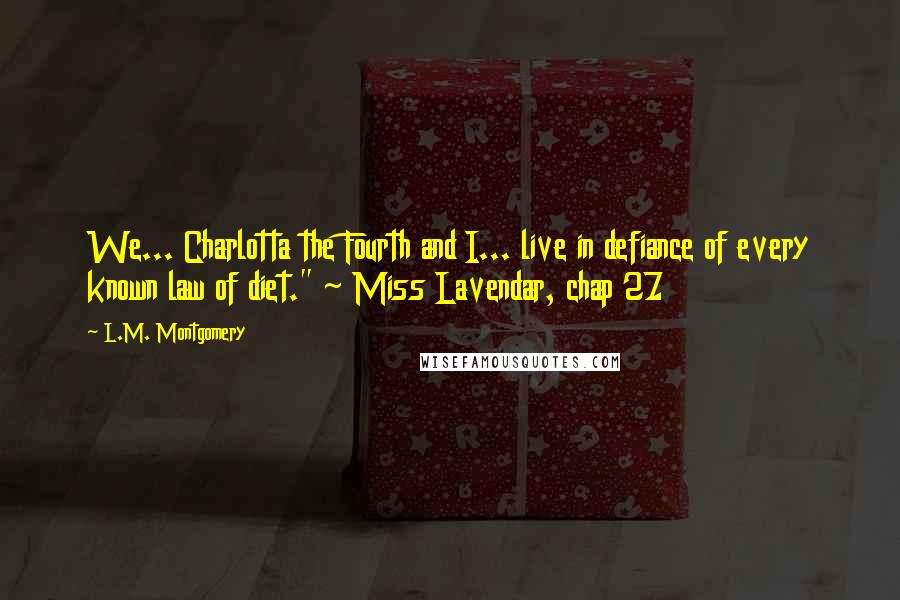L.M. Montgomery Quotes: We... Charlotta the Fourth and I... live in defiance of every known law of diet." ~ Miss Lavendar, chap 27
