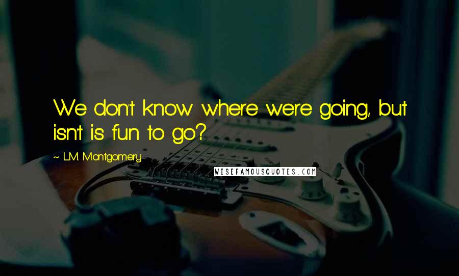 L.M. Montgomery Quotes: We don't know where we're going, but isn't is fun to go?