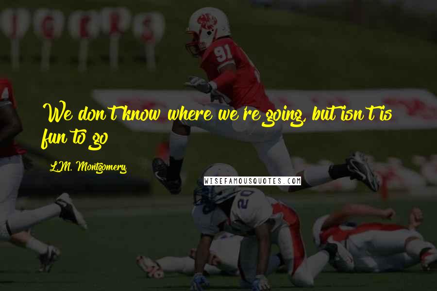 L.M. Montgomery Quotes: We don't know where we're going, but isn't is fun to go?