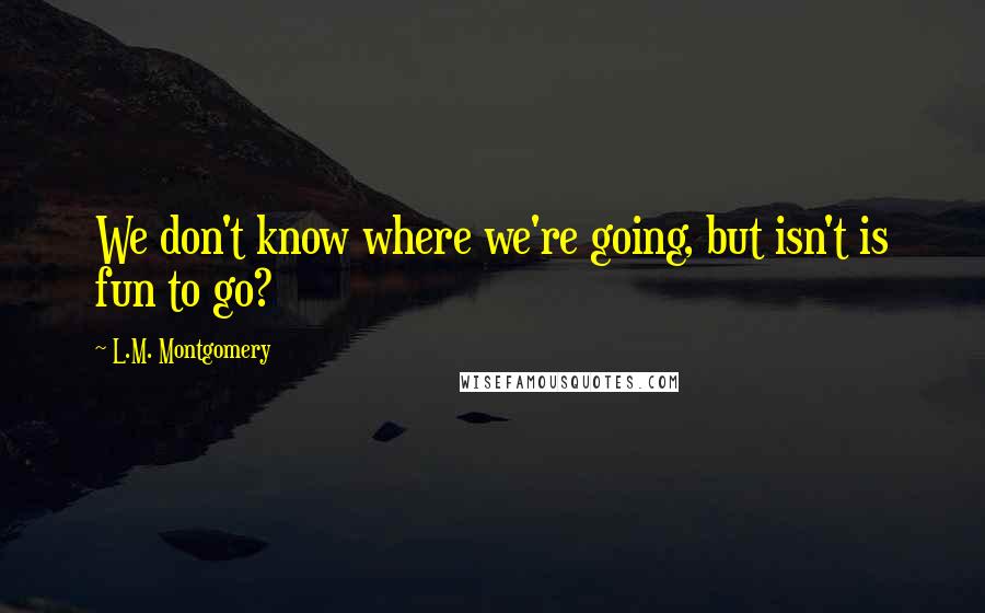 L.M. Montgomery Quotes: We don't know where we're going, but isn't is fun to go?