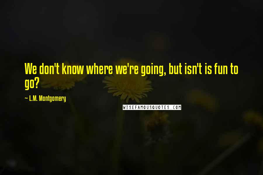 L.M. Montgomery Quotes: We don't know where we're going, but isn't is fun to go?