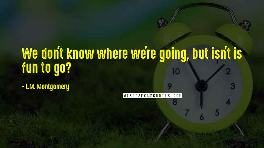 L.M. Montgomery Quotes: We don't know where we're going, but isn't is fun to go?