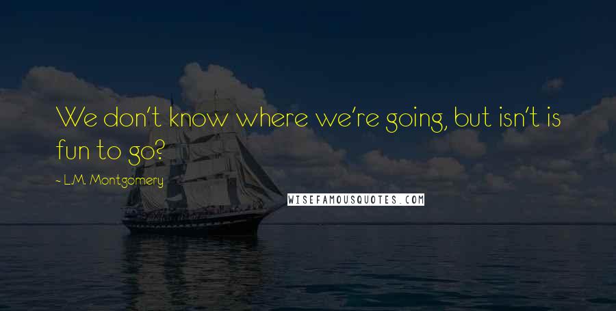 L.M. Montgomery Quotes: We don't know where we're going, but isn't is fun to go?