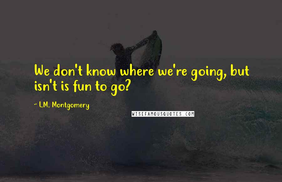L.M. Montgomery Quotes: We don't know where we're going, but isn't is fun to go?
