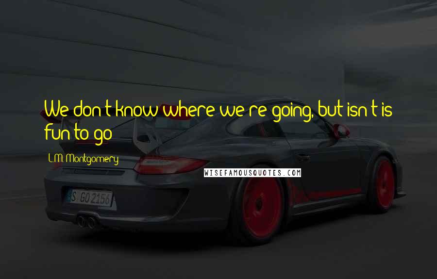 L.M. Montgomery Quotes: We don't know where we're going, but isn't is fun to go?