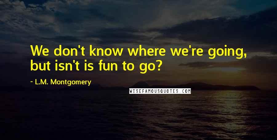 L.M. Montgomery Quotes: We don't know where we're going, but isn't is fun to go?