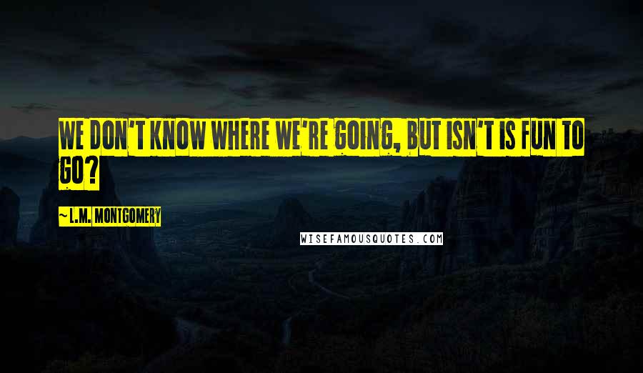 L.M. Montgomery Quotes: We don't know where we're going, but isn't is fun to go?
