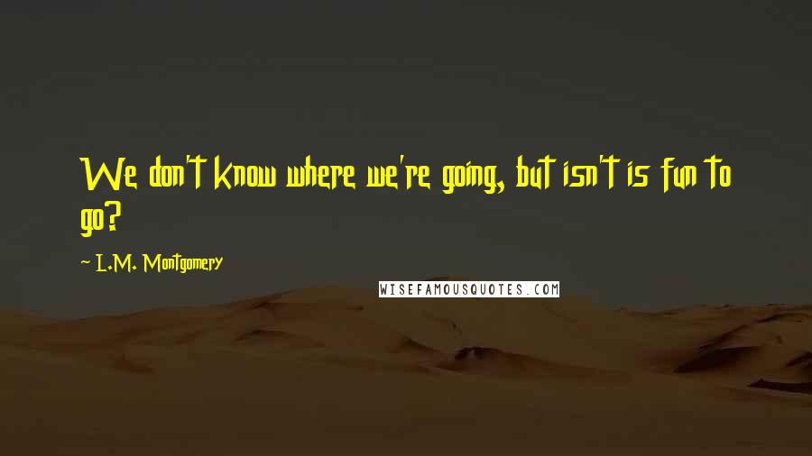 L.M. Montgomery Quotes: We don't know where we're going, but isn't is fun to go?