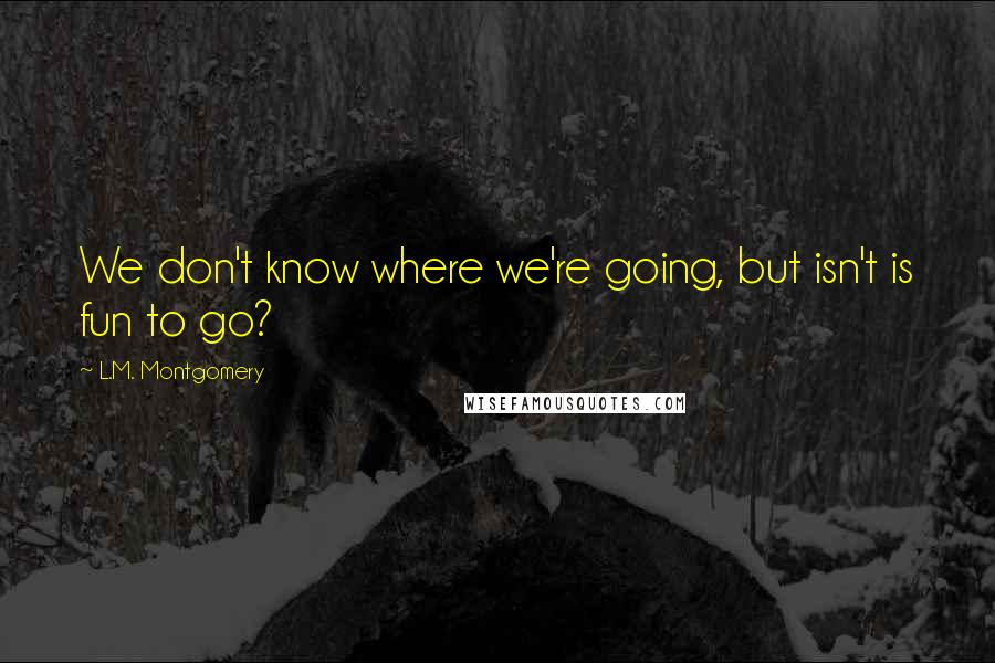 L.M. Montgomery Quotes: We don't know where we're going, but isn't is fun to go?