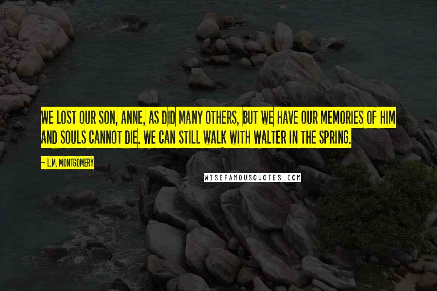 L.M. Montgomery Quotes: We lost our son, Anne, as did many others, but we have our memories of him and souls cannot die. We can still walk with Walter in the spring.