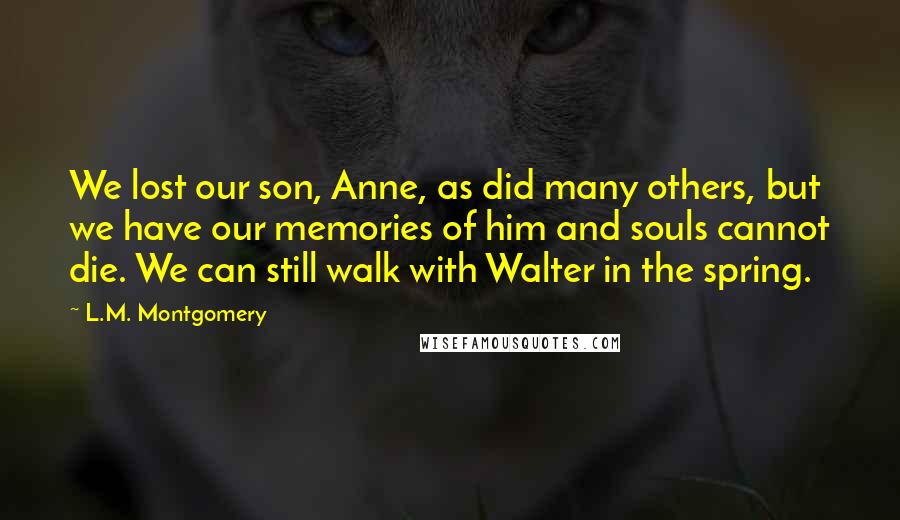 L.M. Montgomery Quotes: We lost our son, Anne, as did many others, but we have our memories of him and souls cannot die. We can still walk with Walter in the spring.