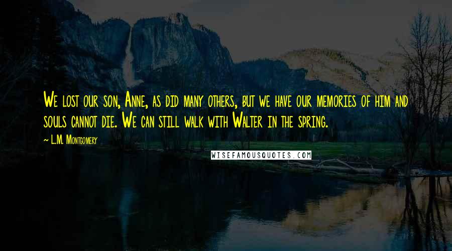 L.M. Montgomery Quotes: We lost our son, Anne, as did many others, but we have our memories of him and souls cannot die. We can still walk with Walter in the spring.