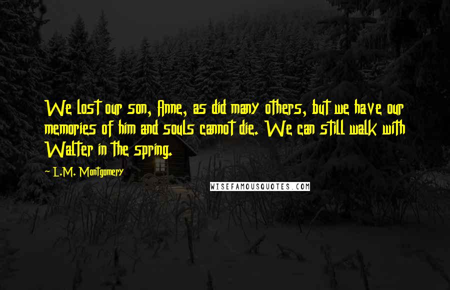 L.M. Montgomery Quotes: We lost our son, Anne, as did many others, but we have our memories of him and souls cannot die. We can still walk with Walter in the spring.