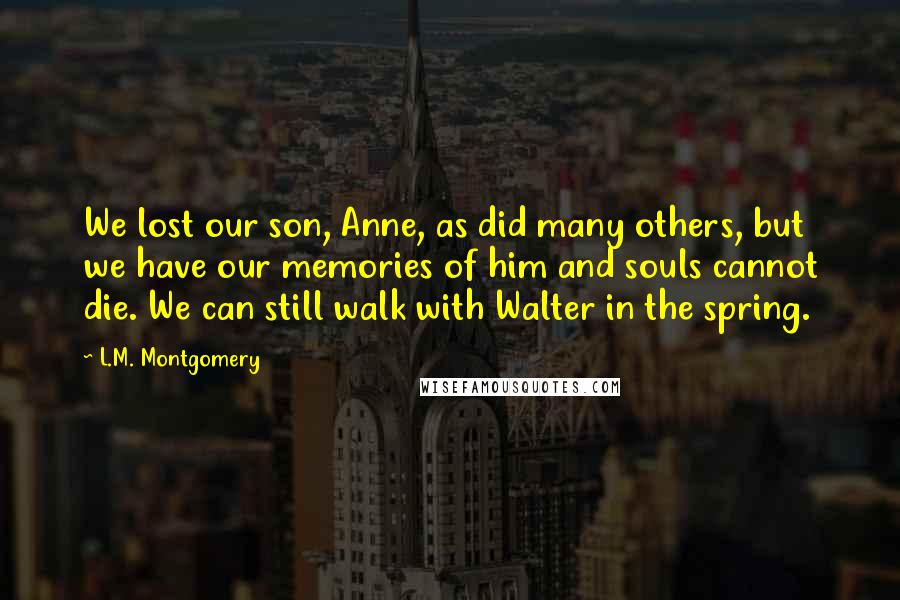 L.M. Montgomery Quotes: We lost our son, Anne, as did many others, but we have our memories of him and souls cannot die. We can still walk with Walter in the spring.