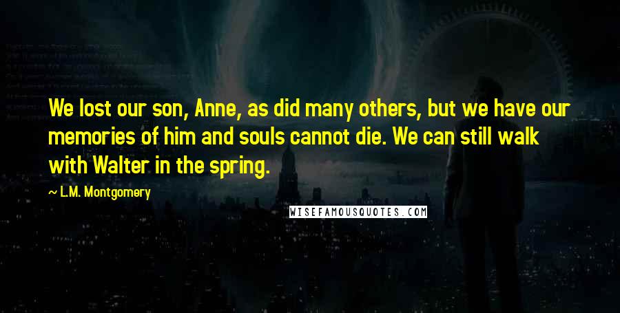 L.M. Montgomery Quotes: We lost our son, Anne, as did many others, but we have our memories of him and souls cannot die. We can still walk with Walter in the spring.