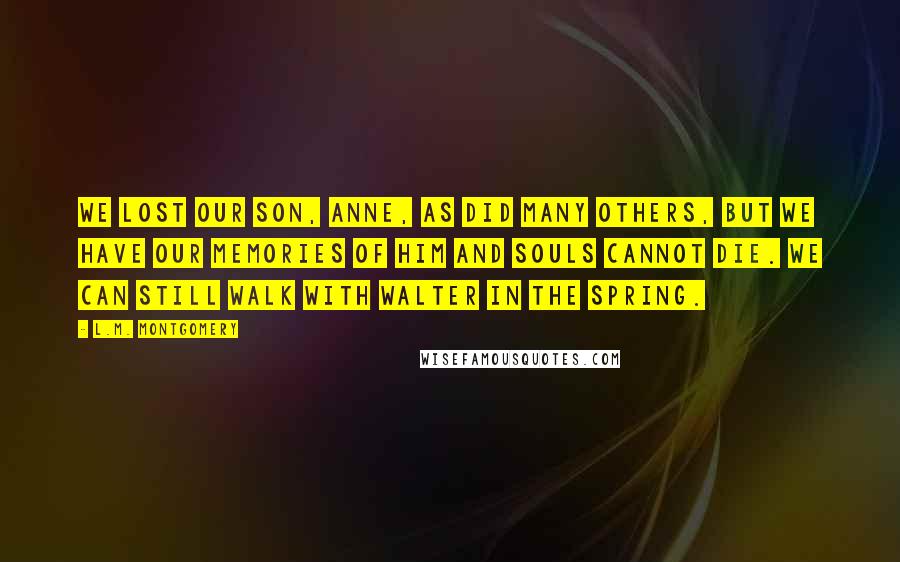 L.M. Montgomery Quotes: We lost our son, Anne, as did many others, but we have our memories of him and souls cannot die. We can still walk with Walter in the spring.