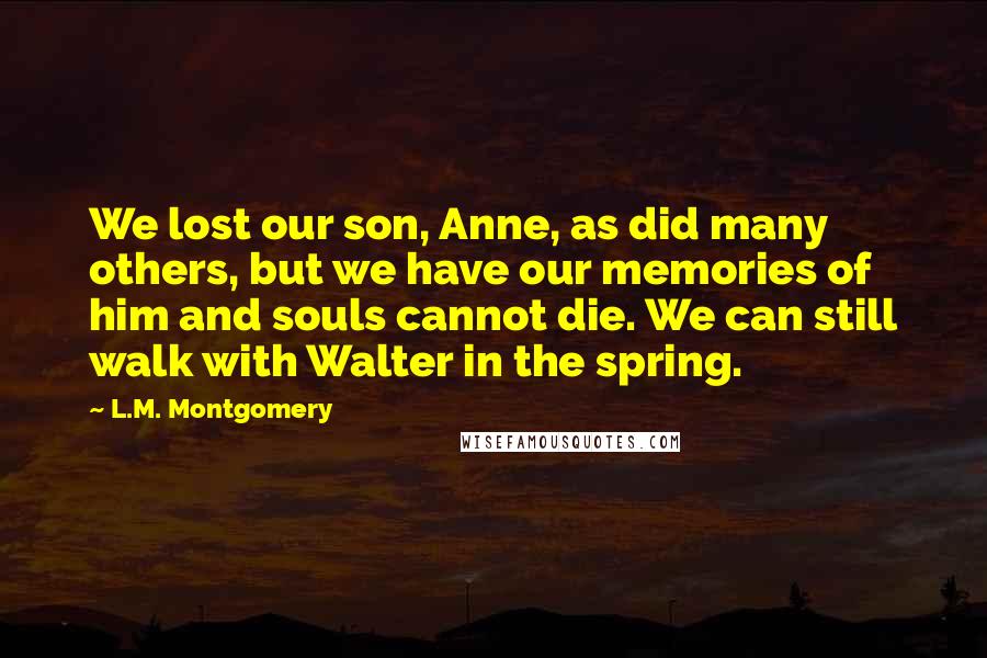 L.M. Montgomery Quotes: We lost our son, Anne, as did many others, but we have our memories of him and souls cannot die. We can still walk with Walter in the spring.