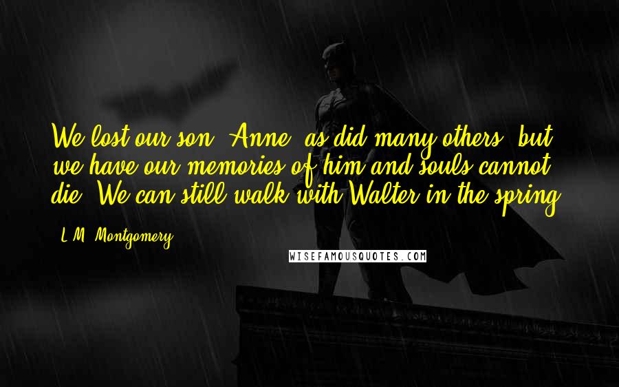 L.M. Montgomery Quotes: We lost our son, Anne, as did many others, but we have our memories of him and souls cannot die. We can still walk with Walter in the spring.