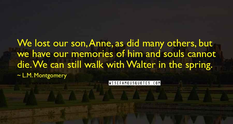 L.M. Montgomery Quotes: We lost our son, Anne, as did many others, but we have our memories of him and souls cannot die. We can still walk with Walter in the spring.
