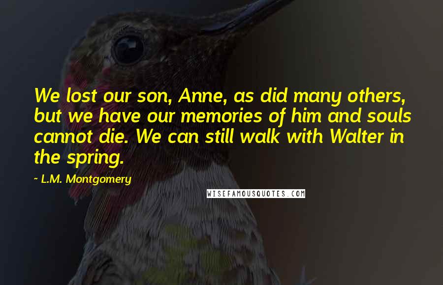 L.M. Montgomery Quotes: We lost our son, Anne, as did many others, but we have our memories of him and souls cannot die. We can still walk with Walter in the spring.