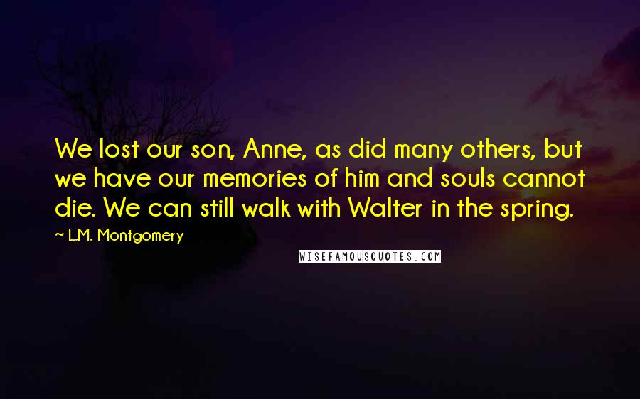 L.M. Montgomery Quotes: We lost our son, Anne, as did many others, but we have our memories of him and souls cannot die. We can still walk with Walter in the spring.