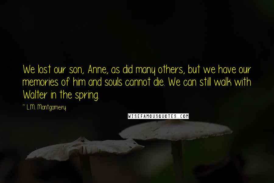 L.M. Montgomery Quotes: We lost our son, Anne, as did many others, but we have our memories of him and souls cannot die. We can still walk with Walter in the spring.