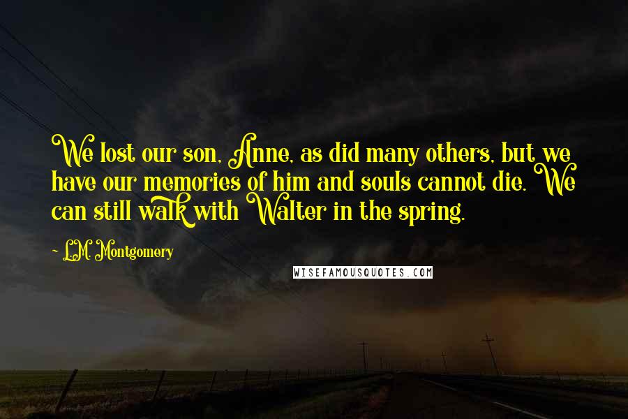 L.M. Montgomery Quotes: We lost our son, Anne, as did many others, but we have our memories of him and souls cannot die. We can still walk with Walter in the spring.