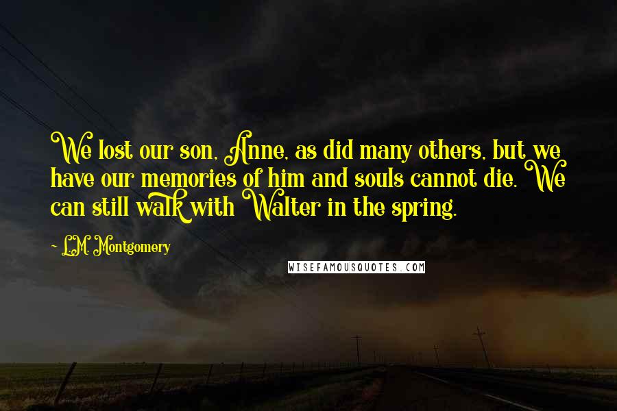 L.M. Montgomery Quotes: We lost our son, Anne, as did many others, but we have our memories of him and souls cannot die. We can still walk with Walter in the spring.